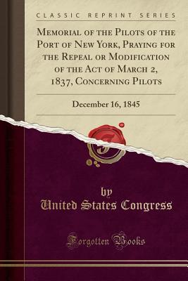 Read Online Memorial of the Pilots of the Port of New York, Praying for the Repeal or Modification of the Act of March 2, 1837, Concerning Pilots: December 16, 1845 (Classic Reprint) - U.S. Congress | PDF