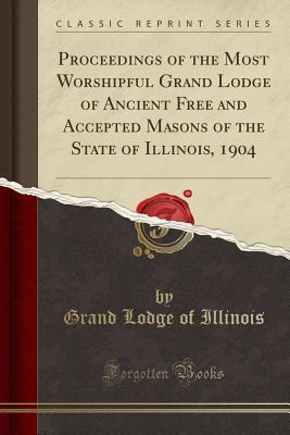 Full Download Proceedings of the Most Worshipful Grand Lodge of Ancient Free and Accepted Masons of the State of Illinois, 1904 (Classic Reprint) - Grand Lodge of Illinois | PDF