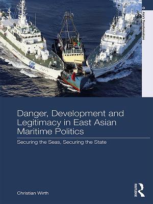 Read Online Danger, Development and Legitimacy in East Asian Maritime Politics: Securing the Seas, Securing the State - Christian Wirth file in ePub