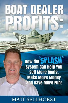 Full Download Boat Dealer Profits: How the SPLASH System Can Help You Sell More Boats, Make More Money & Have More Fun - Matt Sellhorst file in PDF