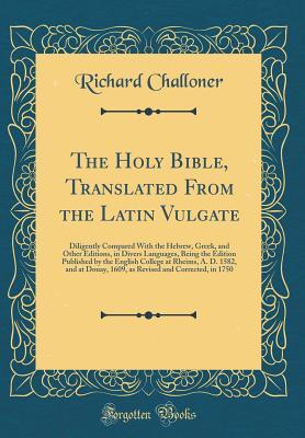 Full Download The Holy Bible, Translated from the Latin Vulgate: Diligently Compared with the Hebrew, Greek, and Other Editions, in Divers Languages, Being the Edition Published by the English College at Rheims, A. D. 1582, and at Douay, 1609, as Revised and Corrected - Richard Challoner file in PDF