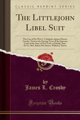 Read Online The Littlejohn Libel Suit: The Case of de Witt C. Littlejohn Against Horace Greeley, Tried at the Oswego Term of the Supreme Court of the State of New York, at Pulaski, Sept. 10-13, 1861, Before His Honor, William J. Bacon (Classic Reprint) - James L Crosby | ePub