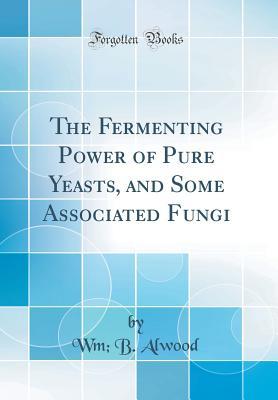 Read The Fermenting Power of Pure Yeasts, and Some Associated Fungi (Classic Reprint) - Wm B Alwood | PDF