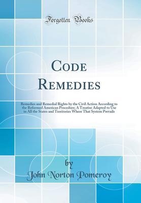 Full Download Code Remedies: Remedies and Remedial Rights by the Civil Action According to the Reformed American Procedure; A Treatise Adapted to Use in All the States and Territories Where That System Prevails (Classic Reprint) - John Norton Pomeroy | ePub