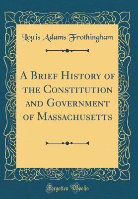 Read Online A Brief History of the Constitution and Government of Massachusetts (Classic Reprint) - Louis Adams Frothingham | PDF