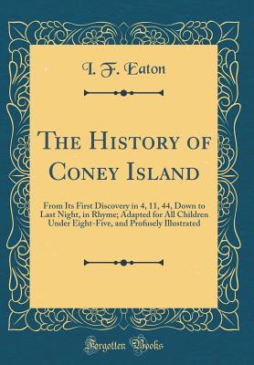 Read The History of Coney Island: From Its First Discovery in 4, 11, 44, Down to Last Night, in Rhyme; Adapted for All Children Under Eight-Five, and Profusely Illustrated (Classic Reprint) - I.F. Eaton | ePub