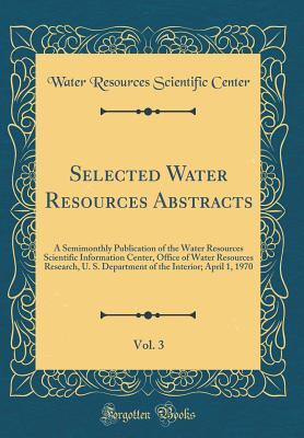 Download Selected Water Resources Abstracts, Vol. 3: A Semimonthly Publication of the Water Resources Scientific Information Center, Office of Water Resources Research, U. S. Department of the Interior; April 1, 1970 (Classic Reprint) - Water Resources Scientific Center file in PDF