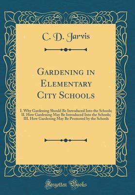 Read Online Gardening in Elementary City Schools: I. Why Gardening Should Be Introduced Into the Schools; II. How Gardening May Be Introduced Into the Schools; III. How Gardening May Be Promoted by the Schools (Classic Reprint) - C D Jarvis | PDF