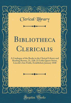 Read Bibliotheca Clericalis: A Catalogue of the Books in the Clerical Library and Reading Rooms, 21, 22& 23 Little Queen Street, Lincoln's Inn Fields, Established, January 1840 (Classic Reprint) - Clerical Library | ePub