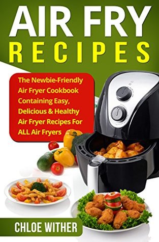 Read Air Fry Recipes: The Newbie-Friendly Air Fryer Cookbook Containing Easy, Delicious & Healthy Air Fryer Recipes For ALL Air Fryers - Chloe Wither file in PDF