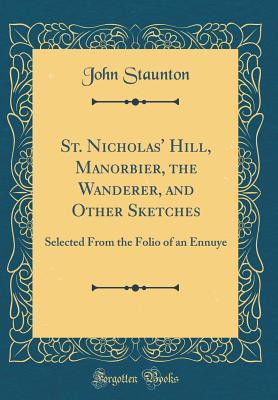 Full Download St. Nicholas' Hill, Manorbier, the Wanderer, and Other Sketches: Selected from the Folio of an Ennuye (Classic Reprint) - John Staunton | PDF