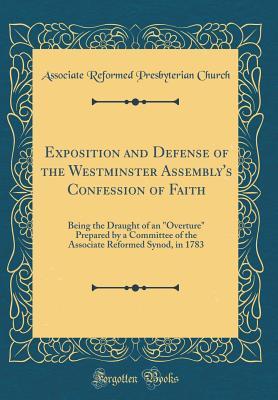 Download Exposition and Defense of the Westminster Assembly's Confession of Faith: Being the Draught of an overture Prepared by a Committee of the Associate Reformed Synod, in 1783 (Classic Reprint) - Associate Reformed Presbyterian Church file in PDF