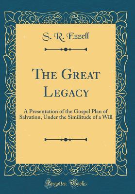 Full Download The Great Legacy: A Presentation of the Gospel Plan of Salvation, Under the Similitude of a Will (Classic Reprint) - S.R. Ezzell | PDF