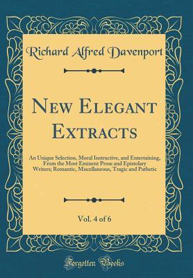 Read New Elegant Extracts, Vol. 4 of 6: An Unique Selection, Moral Instructive, and Entertaining, from the Most Eminent Prose and Epistolary Writers; Romantic, Miscellaneous, Tragic and Pathetic (Classic Reprint) - Richard Alfred Davenport file in PDF