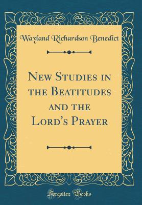 Read Online New Studies in the Beatitudes and the Lord's Prayer (Classic Reprint) - Wayland Richardson Benedict | PDF