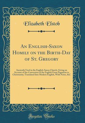 Read Online An English-Saxon Homily on the Birth-Day of St. Gregory: Anciently Used in the English-Saxon Church, Giving an Account of the Conversion of the English from Paganism to Christianity; Translated Into Modern English, with Notes, &c (Classic Reprint) - Elizabeth Elstob file in PDF