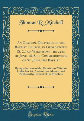 Read An Oration, Delivered in the Baptist Church, in Georgetown, (S. C, ) on Wednesday, the 24th of June, 1818, in Commemoration of St. John, the Baptist: By Appointment of the Members of Winyaw Lodge No. 69, Ancient Free Masons, and Published by Request of - Thomas R Mitchell | PDF