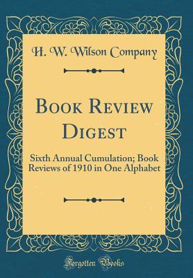 Read Online Book Review Digest: Sixth Annual Cumulation; Book Reviews of 1910 in One Alphabet (Classic Reprint) - H W Wilson Company | PDF