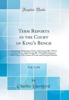 Read Term Reports in the Court of King's Bench, Vol. 5 of 8: Containing Michaelmas Term, 33d George III. 1792 to Trinity Term, 34th George III. 1794; Both Inclusive; With Tales of the Names of Cases and Principal Matters (Classic Reprint) - Charles Durnford file in PDF