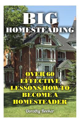 Download Big Homesteading: Over 60 Effective Lessons How to Become a Homesteader - Dorothy Booker | PDF