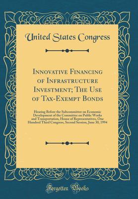 Read Online Innovative Financing of Infrastructure Investment; The Use of Tax-Exempt Bonds: Hearing Before the Subcommittee on Economic Development of the Committee on Public Works and Transportation, House of Representatives, One Hundred Third Congress, Second Sessi - U.S. Congress | PDF