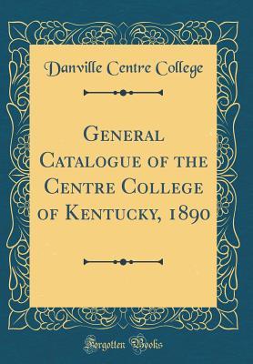 Read General Catalogue of the Centre College of Kentucky, 1890 (Classic Reprint) - Danville Centre College file in PDF