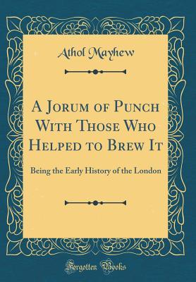 Read Online A Jorum of Punch with Those Who Helped to Brew It: Being the Early History of the London (Classic Reprint) - Athol Mayhew | PDF