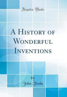 Read A History of Wonderful Inventions (Classic Reprint) - John Timbs file in PDF