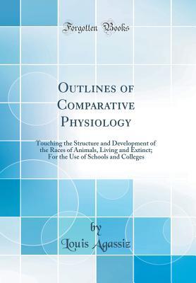 Full Download Outlines of Comparative Physiology: Touching the Structure and Development of the Races of Animals, Living and Extinct; For the Use of Schools and Colleges (Classic Reprint) - Louis Agassiz | PDF