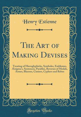 Read Online The Art of Making Devises: Treating of Hieroglyphicks, Symboles, Emblemes, �nigma's, Sentences, Parables, Reverses of Medals, Armes, Blazons, Cimiers, Cyphers and Rebus (Classic Reprint) - Henry Estienne file in ePub