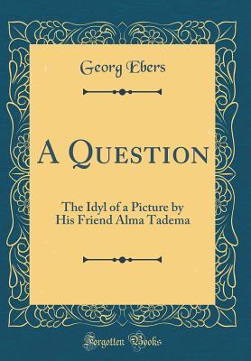 Full Download A Question: The Idyl of a Picture by His Friend Alma Tadema (Classic Reprint) - Georg Ebers | PDF