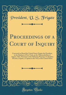 Full Download Proceedings of a Court of Inquiry: Convened on Board the United States Frigate the President, in the Harbour of New York, on the Thirteenth Day of August, 1811, Pursuant to the Following Warrant; To Stephen Decatur, Esquire, a Captain in the Navy of the U - President U S Frigate file in PDF