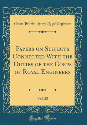 Read Papers on Subjects Connected with the Duties of the Corps of Royal Engineers, Vol. 23 (Classic Reprint) - Great Britain Army Royal Engineers file in PDF