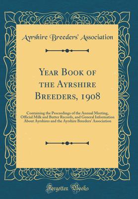 Read Online Year Book of the Ayrshire Breeders, 1908: Containing the Proceedings of the Annual Meeting, Official Milk and Butter Records, and General Information about Ayrshires and the Ayrshire Breeders' Association (Classic Reprint) - Ayrshire Breeders' Association | ePub