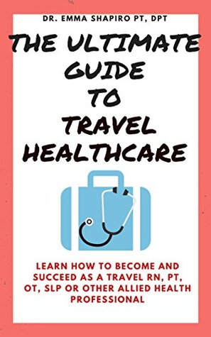 Download The Ultimate Guide To Travel Healthcare: Learn How To Become And Succeed As A Travel RN, PT, OT Or Other Allied Health Professional - Emma Shapiro | ePub