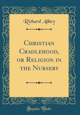 Full Download Christian Cradlehood, or Religion in the Nursery - Richard Abbey file in ePub