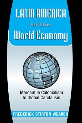 Read Latin America in the World Economy: Mercantile Colonialism to Global Capitalism - Frederick S. Weaver | ePub