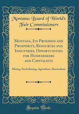 Full Download Montana, Its Progress and Prosperity, Resources and Industries, Opportunities for Homeseekers and Capitalists: Mining, Stock Raising, Agriculture, Horticulture (Classic Reprint) - Montana Board of World's Commissioners | ePub
