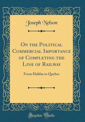 Read On the Political Commercial Importance of Completing the Line of Railway: From Halifax to Quebec (Classic Reprint) - Joseph Nelson file in ePub