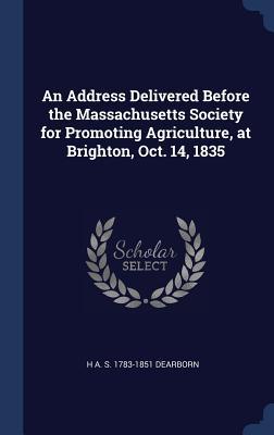 Download An Address Delivered Before the Massachusetts Society for Promoting Agriculture, at Brighton, Oct. 14, 1835 - H a S 1783-1851 Dearborn | PDF