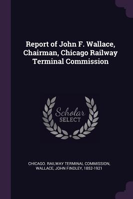 Full Download Report of John F. Wallace, Chairman, Chicago Railway Terminal Commission - John Findley Wallace | ePub