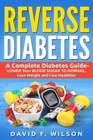 Read Reverse Diabetes: A Complete Diabetes Guide- Lower Your Blood Sugar to Normal, Lose Weight and Live Healthier - David F. Wilson | PDF