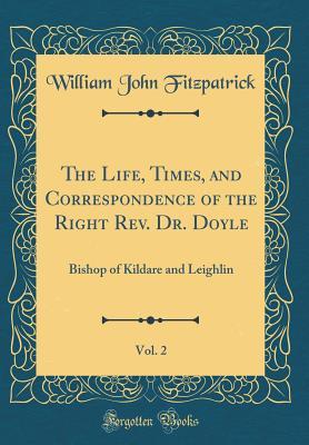 Full Download The Life, Times, and Correspondence of the Right Rev. Dr. Doyle, Vol. 2: Bishop of Kildare and Leighlin (Classic Reprint) - William John Fitzpatrick file in ePub
