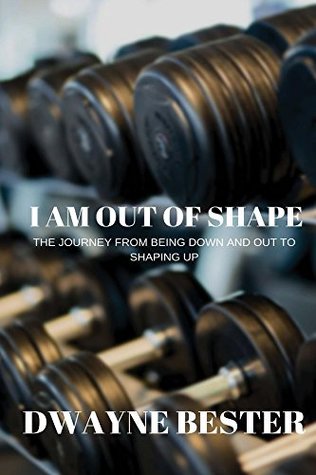 Read Online I Am Out Of Shape: The Journey From Being Down And Out To Shaping Up - Dwayne Bester file in PDF