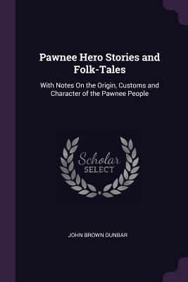 Read Online Pawnee Hero Stories and Folk-Tales: With Notes on the Origin, Customs and Character of the Pawnee People - John Brown Dunbar | ePub