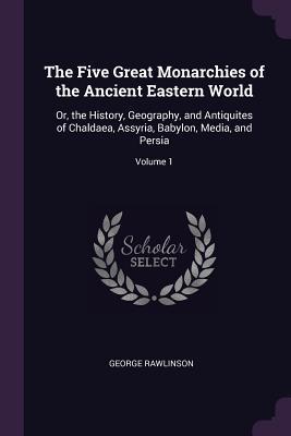 Read Online The Five Great Monarchies of the Ancient Eastern World: Or, the History, Geography, and Antiquites of Chaldaea, Assyria, Babylon, Media, and Persia; Volume 1 - George Rawlinson file in PDF