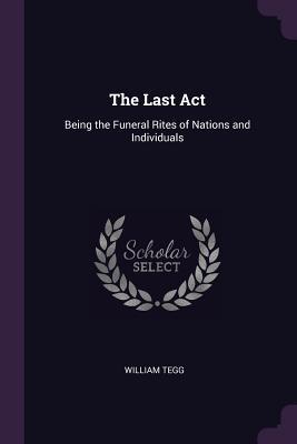 Read The Last Act: Being the Funeral Rites of Nations and Individuals - William Tegg file in PDF