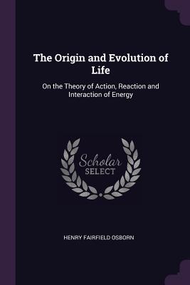 Download The Origin and Evolution of Life: On the Theory of Action, Reaction and Interaction of Energy - Henry Fairfield Osborn | PDF