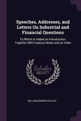 Full Download Speeches, Addresses, and Letters on Industrial and Financial Questions: To Which Is Added an Introduction, Together with Copious Notes and an Index - William D. Kelley | ePub
