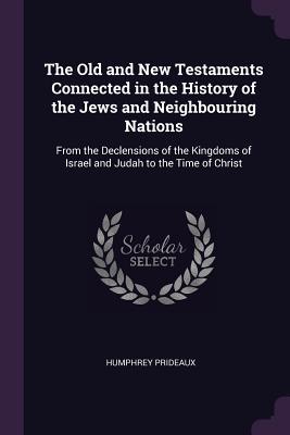 Download The Old and New Testaments Connected in the History of the Jews and Neighbouring Nations: From the Declensions of the Kingdoms of Israel and Judah to the Time of Christ - Humphrey Prideaux | PDF